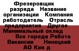 Фрезеровщик 3-6 разряда › Название организации ­ Компания-работодатель › Отрасль предприятия ­ Другое › Минимальный оклад ­ 58 000 - Все города Работа » Вакансии   . Ненецкий АО,Кия д.